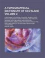 A Topographical Dictionary of Scotland; Comprising the Several Counties, Islands, Cities, Burgh and Market Towns, Parishes, and Principal Villages, ... Embellished with Engravings of the Volume 2
