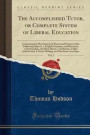 The Accomplished Tutor, or Complete System of Liberal Education, Vol. 2: Containing the Most Improved Theory and Practice of the Following Subjects: 1. English Grammar, and Elocution; 2. Penmanship, and Short Hand; 3. Arithmetic, Vulgar and Decimal; 4. St