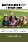 How To Deal With Anxiety In Young Children: Help Your Child Gain Confidence and Enjoy Childhood to the Fullest (Raising A Happy Child) (Volume 1)