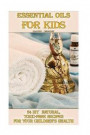 Essential Oils For Kids: 34 DIY Natural, Toxic-Free Recipes For Your Children's Health: (Essential Oils, Aromatherapy, Essential Oils For Kids)