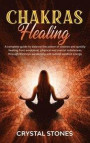 Chakras Healing: A Complete Guide to Balance the Power of Chakras and Quickly Healing from Emotional, Physical and Mental Imbalances Th