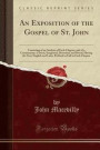 An Exposition of the Gospel of St. John: Consisting of an Analysis of Each Chapter, and of a Commentary, Critical, Exegetical, Doctrinal, and Moral, ... in Full to Each Chapter (Classic Reprint)