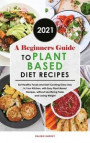 A Beginners Guide to Plant Based Diet Recipes 2021: Eat Healthy Foods and Start Cooking Every Day in Your Kitchen, with Easy Plant-Based Recipes, with