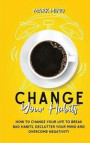 Change Your Habits: How to Change Your Life to Break Bad Habits, Declutter Your Mind and Overcome Negativity