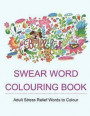 Swear Word Colouring Book: Colouring Books for Adults Featuring Stress Relieving Hilarious and Fancy Sweary Words (Stress Relief Words to Colour)