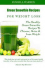 Green Smoothie Recipes For Weight Loss: The Healthy Green Smoothie Recipes To Cleanse, Detox And Lose Weight