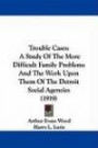 Trouble Cases: A Study Of The More Difficult Family Problems And The Work Upon Them Of The Detroit Social Agencies (1919)
