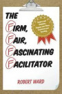 The Firm, Fair, Fascinating Facilitator: Inspire your Students, Engage your Class, Transform your Teaching