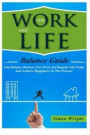 The Work And Life Balance Guide: Find Balance Between Your Work And Regular Life Today And Achieve Happiness In The Process