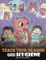 Teach Your Dragon Good Hygiene: Help Your Dragon Start Healthy Hygiene Habits. A Cute Children Story To Teach Kids Why Good Hygiene Is Important Socia