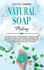 Natural Soap Making: The Simple Guide for Beginners to Easily Make Homemade Soaps. Use Natural Ingredients as Essential Oils, Butters, Lye