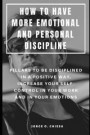 How to Have More Emotional and Personal Discipline: Pillars to Be Disciplined in a Positive Way, Increase Your Self-Control in Your Work and in Your E