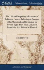 The Life and Surprising Adventures of Robinson Crusoe; Including an Account of His Shipwreck, and Residence for Twenty Eight Years on an Unknown Island, &;c. &;c. Written by Himself