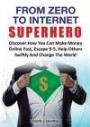From Zero to Internet Superhero: Discover How You Can Make Money Online Fast, Quite Boring 9-5, Help Others Swiftly and Change the World