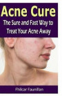 Acne Cure: The Sure and Fast Way to Treat Your Acne Away