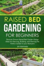 Raised Bed Gardening for Beginners: Discover Proven Raised Bed Gardeb Design Ideas for Planning, Building, and Planting the Perfect Garden in the Back
