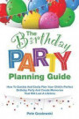 The Birthday Party Planning Guide: How To Quickly & Easily Plan Your Child's Perfect Birthday Party And Create Memories That Will Last A Lifetime