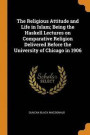 The Religious Attitude and Life in Islam; Being the Haskell Lectures on Comparative Religion Delivered Before the University of Chicago in 1906