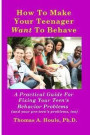 How to Make Your Teenager Want to Behave: A Practical Guide for Fixing Your Teen's Behavior Problems (and your pre-teen's problems, too)