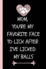 Mom, You're My Favorite Face to Lick After I've Licked My Balls: Funny Novelty Journal for Dog Mom's (Blank Lined Notebook for Fur Mom's Perfect Mothe