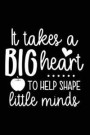 It Takes a Big Heart to Help Shape Little Minds: A Notebook & Blank Lined Journal; Perfect Gift Under $10 for Teacher Appreciation, Summer Break, or B
