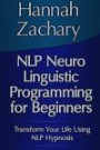 Nlp Neuro Linguistic Programming for Beginners: Transform Your Life Using Nlp Hypnosis