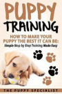 Puppy Training: How To Make Your Puppy The Best It Can Be: Simple Step by Step Training Made Easy