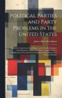 Political Parties and Party Problems in the United States; a Sketch of American Party History and of the Development and Operations of Party Machinery, Together With a Consideration of Certain Party