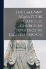 The Calumny Against the Catholic Church, in Reference to Galileo, Exposed [microform]