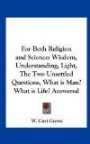 For Both Religion and Science: Wisdom, Understanding, Light, The Two Unsettled Questions, What is Man? What is Life? Answered