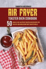 Air Fryer Toaster Oven Cookbook: 50 Quick And Easy Air Fryer Toaster Oven Recipes for Healthy And Wholesome Most Wanted Meals