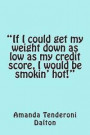 If I could get my weight down as low as my credit score, I would be smokin' hot!