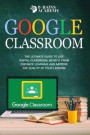 Google Classroom: The Ultimate Guide to Use Digital Classroom, Benefit from Distance Learning and Improve the Quality of Your Lessons