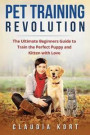 Pet Training Revolution: The Ultimate Beginners Guide to Train the Perfect Puppy and Kitten with Love (Books on Dog Training, Cat Training, Obe