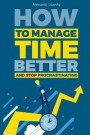 How to Manage Time Better and Stop Procrastinating: A Step-by-Step Guide to Become More Productive (how to be more organized, manage time at work, man