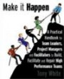 Make it Happen- A Practical Handbook for Team Leaders, Project Managers and Facilitators to Build, Facilitate and Repair High Performance Team