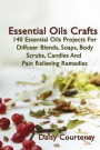 Essential Oils Crafts: 140 Essential Oils Projects For Diffuser Blends, Soaps, Body Scrubs, Candles And Pain Relieving Remedies