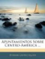 Apuntamientos Sobre Centro-América ... (Spanish Edition)