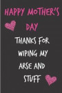 Happy Mother's Day, Thanks for Wiping My Arse: Mother's Day Notebook - Funny, Cheeky Birthday Joke Journal for Mum (Mom), Sarcastic Rude Blank Book, A