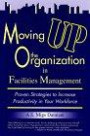 Moving Up the Organization in Facilities Management: Proven Strategies for Improving Productivity in Your Workforce