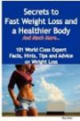 Secrets to Fast Weight Loss and a Healthier Body - And Much More - 101 World Class Expert Facts, Hints, Tips and Advice on Weight Lo