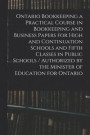 Ontario Bookkeeping a Practical Course in Bookkeeping and Business Papers for High and Continuation Schools and Fifth Classes in Public Schools / Authorized by the Minister of Education for Ontario