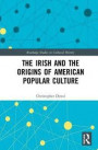The Irish and the Origins of American Popular Culture (Routledge Studies in Cultural History)