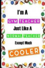 I'm A Gym Teacher Just Like A Normal Teacher Except Much Cooler: Teacher Appreciation College Ruled 6x9 120 Pages Composition Notebook