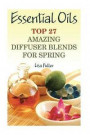 Essential Oils: Top 27 Amazing Diffuser Blends For Spring: (Aromatherapy, Beauty Tips)