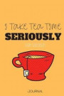 I Take Tea Time Seriously: Journal Perfect Gift for The Super Serious Tea Lovers! Add a splash of funny humor any day! Can Be used as a Journal