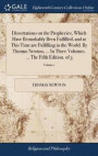 Dissertations on the Prophecies, Which Have Remarkably Been Fulfilled, and at This Time Are Fulfilling in the World. by Thomas Newton, ... in Three Volumes. ... the Fifth Edition. of 3; Volume 1