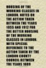 Housing of the Working Classes in London. Notes on the Action Taken Between the Years 1855 and 1912 for the Better Housing of the Working