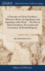 A Discourse on Divine Providence. Wherein Is Shewn, the Significance and Importance of the Word. ... the Parts of Divine Providence, Preservation and Government. by Richard Kingston