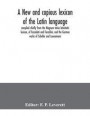 New And Copious Lexicon Of The Latin Language, Compiled Chiefly From The Magnum Totius Latinitatis Lexicon, Of Facciolati And Forcellini, And The German Works Of Scheller And Luenemann
